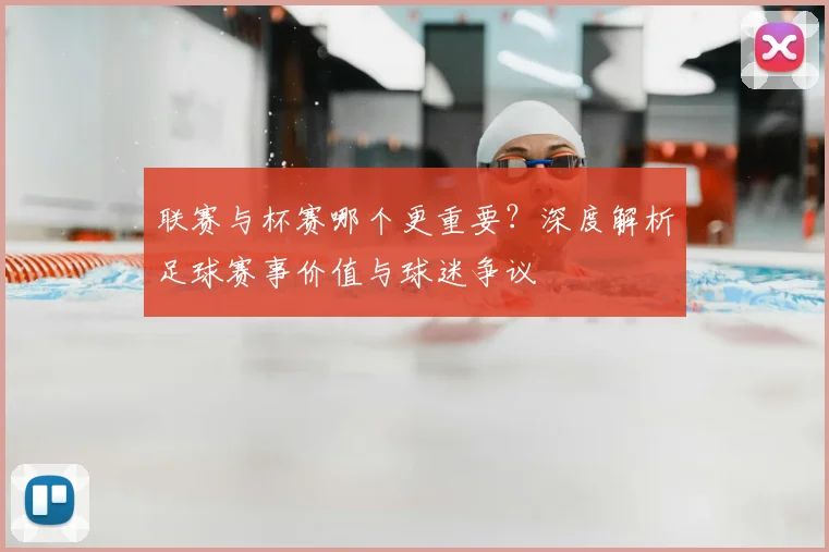 联赛与杯赛哪个更重要?深度解析足球赛事价值与球迷争议