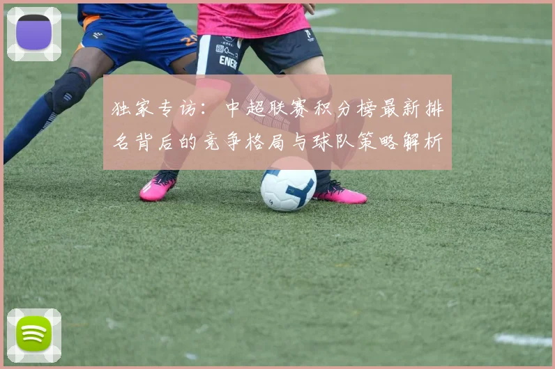 独家专访:中超联赛积分榜最新排名背后的竞争格局与球队策略解析