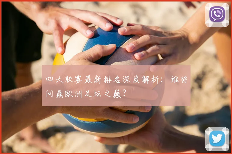 四大联赛最新排名深度解析:谁将问鼎欧洲足坛之巅?