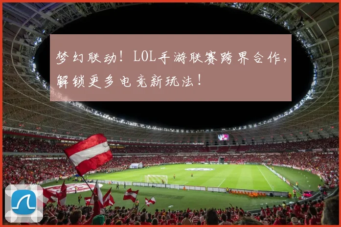 梦幻联动！LOL手游联赛跨界合作，解锁更多电竞新玩法！