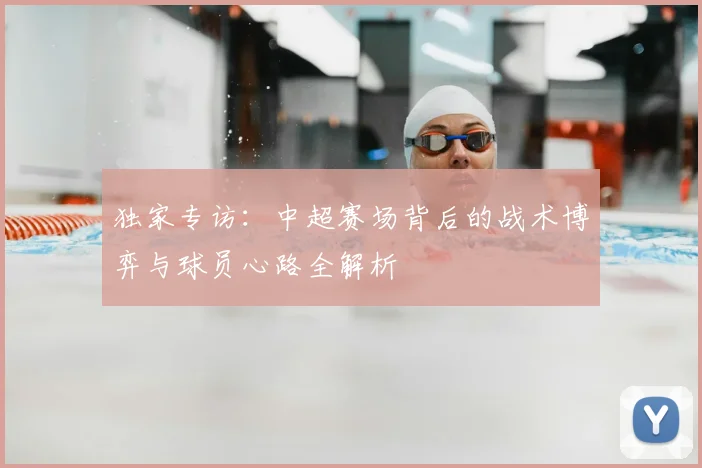 独家专访：中超赛场背后的战术博弈与球员心路全解析