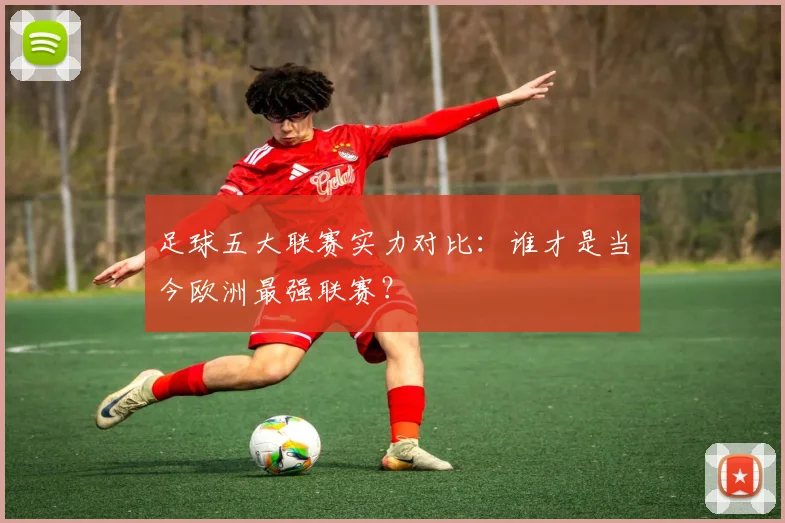 足球五大联赛实力对比:谁才是当今欧洲最强联赛?