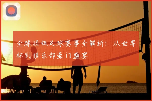 全球顶级足球赛事全解析：从世界杯到俱乐部豪门盛宴
