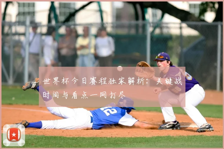 世界杯今日赛程独家解析:关键战时间与看点一网打尽