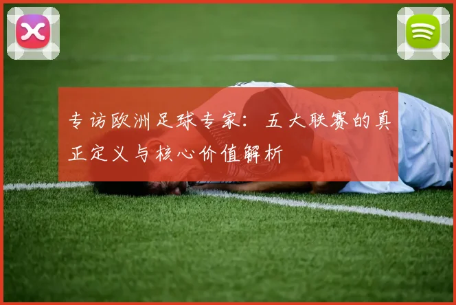 专访欧洲足球专家:五大联赛的真正定义与核心价值解析