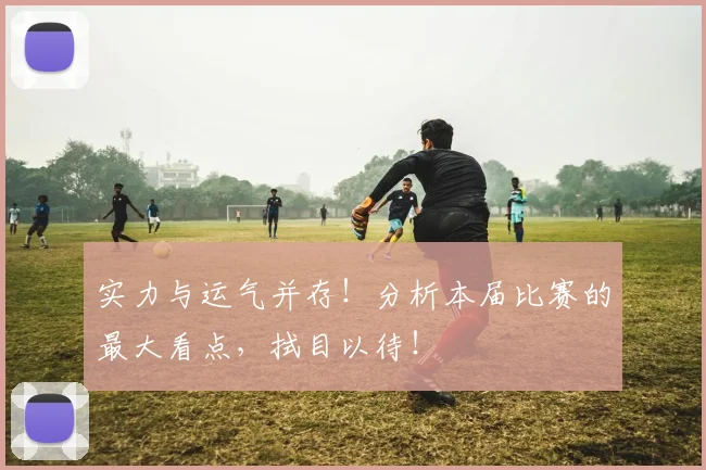 实力与运气并存！分析本届比赛的最大看点，拭目以待！
