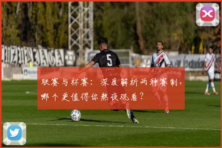 联赛与杯赛：深度解析两种赛制，哪个更值得你熬夜观看？