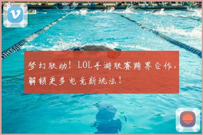 梦幻联动!LOL手游联赛跨界合作,解锁更多电竞新玩法!