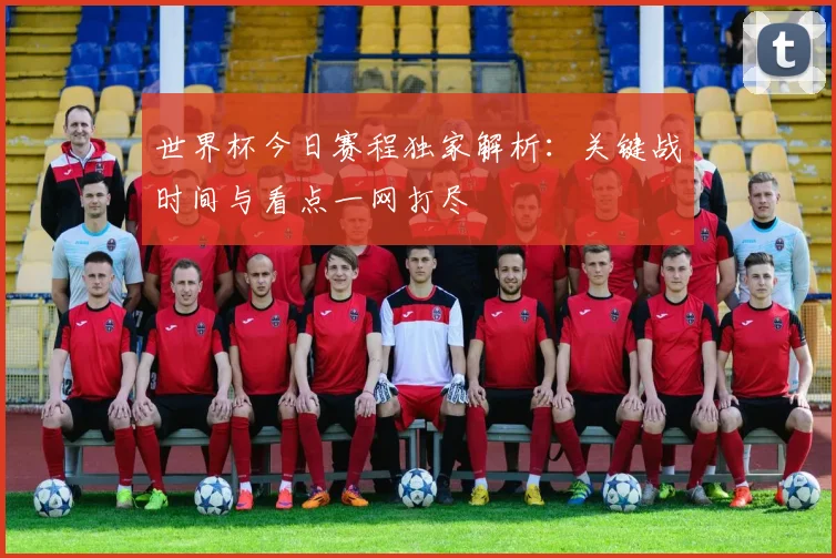 世界杯今日赛程独家解析：关键战时间与看点一网打尽