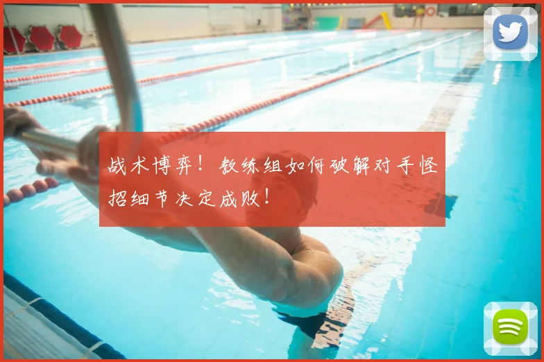 战术博弈！教练组如何破解对手怪招细节决定成败！