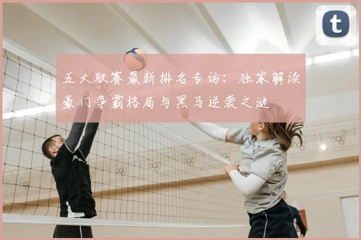 五大联赛最新排名专访:独家解读豪门争霸格局与黑马逆袭之谜