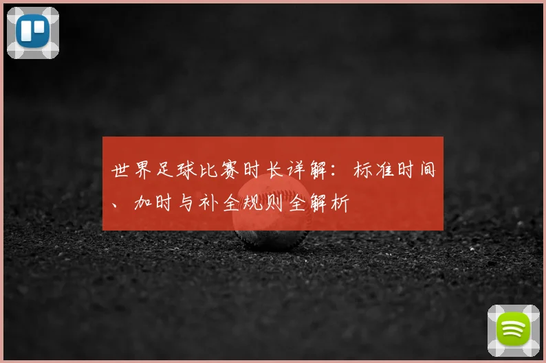 世界足球比赛时长详解：标准时间、加时与补全规则全解析