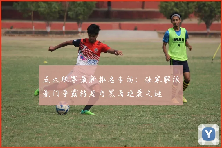 五大联赛最新排名专访：独家解读豪门争霸格局与黑马逆袭之谜