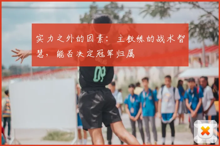 实力之外的因素:主教练的战术智慧,能否决定冠军归属