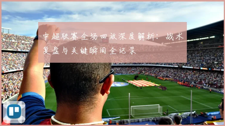 中超联赛全场回放深度解析：战术复盘与关键瞬间全记录