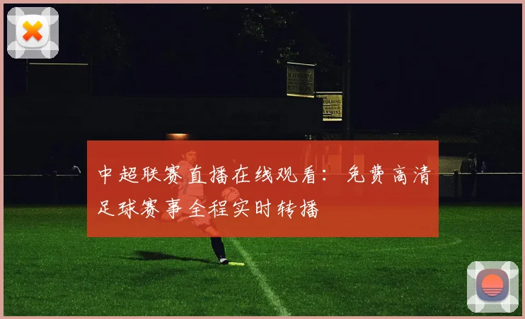 中超联赛直播在线观看：免费高清足球赛事全程实时转播